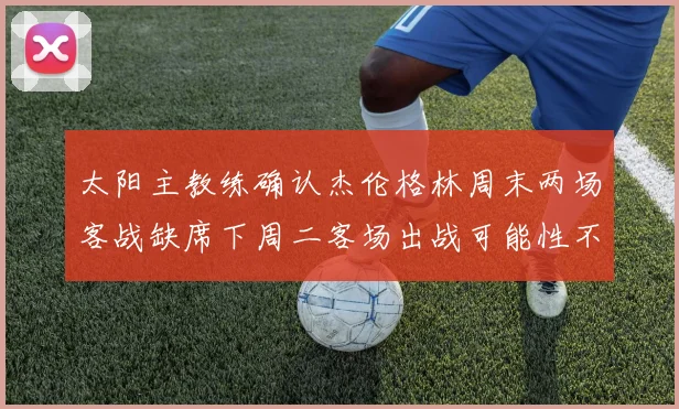 太阳主教练确认杰伦格林周末两场客战缺席下周二客场出战可能性不大