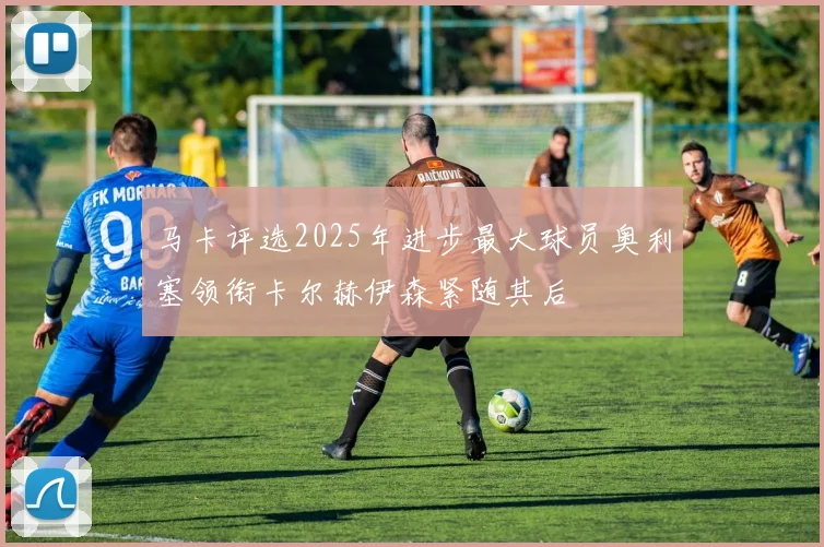 马卡评选2025年进步最大球员奥利塞领衔卡尔赫伊森紧随其后