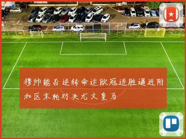 穆帅能否逆转命运欧冠连胜逼近附加区末轮对决尤文皇马