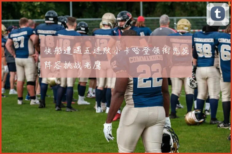 快船遭遇五连败小卡哈登领衔先发阵容挑战老鹰