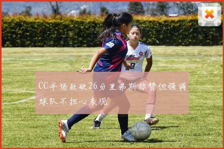CC半场狂砍26分里弗斯称赞但强调球队不担心表现