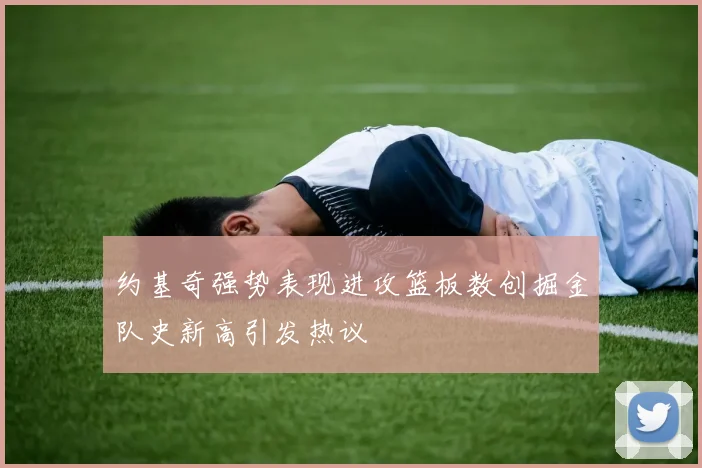 约基奇强势表现进攻篮板数创掘金队史新高引发热议