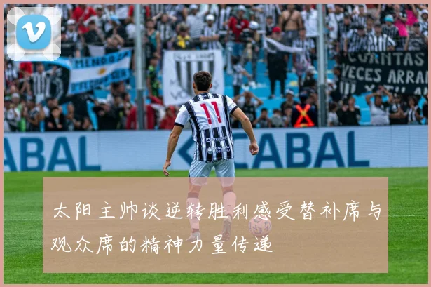 太阳主帅谈逆转胜利感受替补席与观众席的精神力量传递