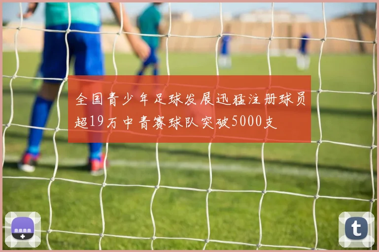 全国青少年足球发展迅猛注册球员超19万中青赛球队突破5000支