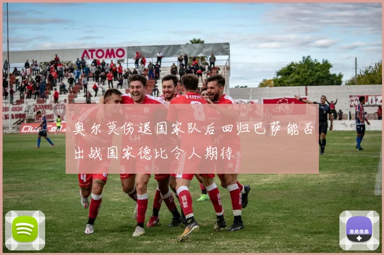 奥尔莫伤退国家队后回归巴萨能否出战国家德比令人期待