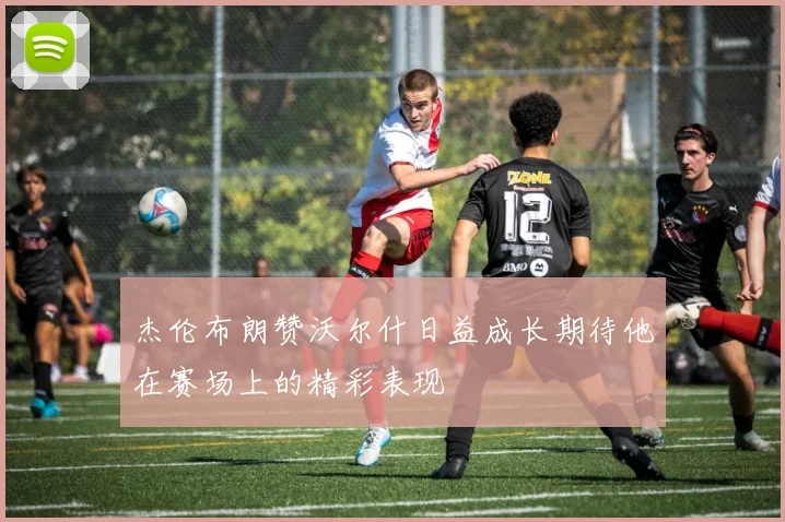 杰伦布朗赞沃尔什日益成长期待他在赛场上的精彩表现