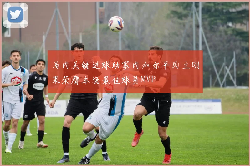 马内关键进球助塞内加尔平民主刚果荣膺本场最佳球员MVP