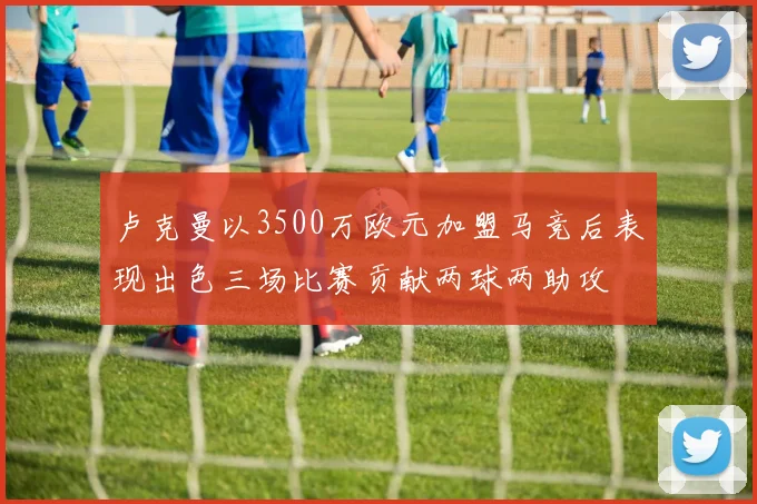 卢克曼以3500万欧元加盟马竞后表现出色三场比赛贡献两球两助攻