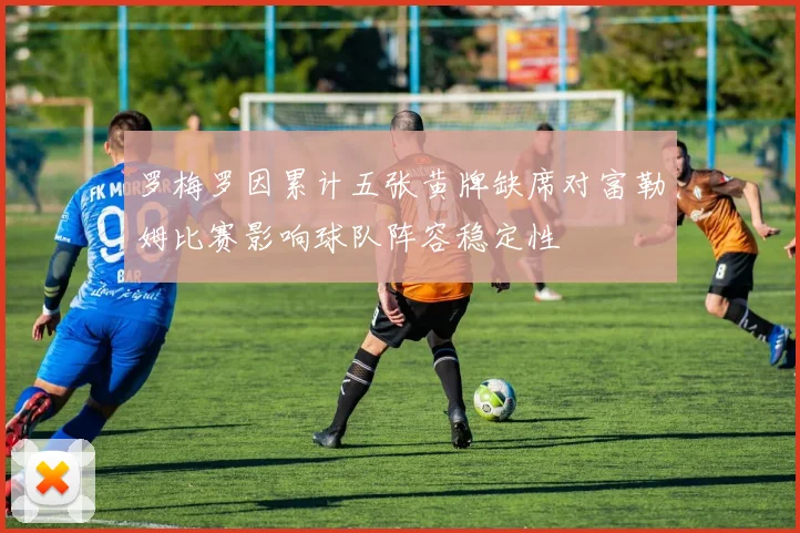 罗梅罗因累计五张黄牌缺席对富勒姆比赛影响球队阵容稳定性