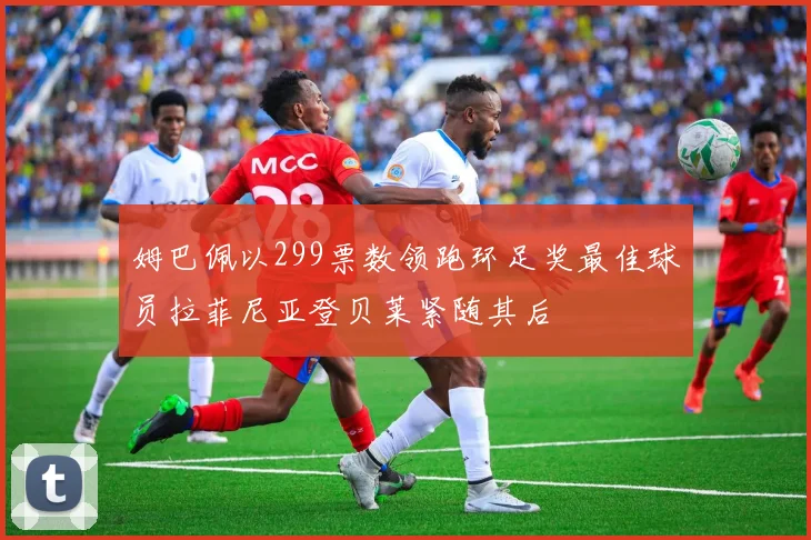 姆巴佩以299票数领跑环足奖最佳球员拉菲尼亚登贝莱紧随其后