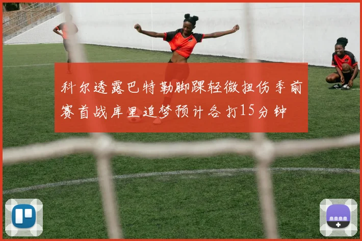 科尔透露巴特勒脚踝轻微扭伤季前赛首战库里追梦预计各打15分钟