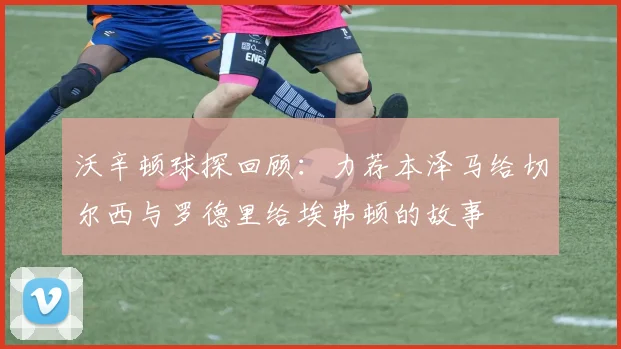 沃辛顿球探回顾：力荐本泽马给切尔西与罗德里给埃弗顿的故事