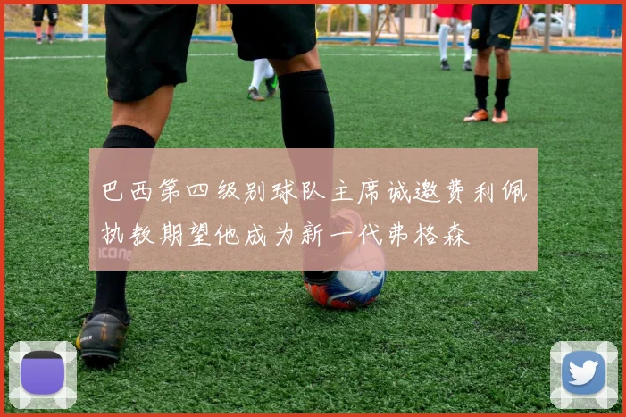 巴西第四级别球队主席诚邀费利佩执教期望他成为新一代弗格森
