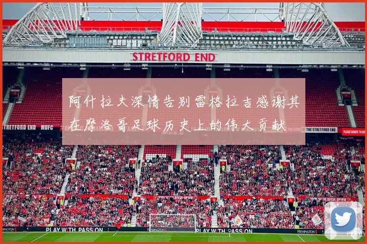 阿什拉夫深情告别雷格拉吉感谢其在摩洛哥足球历史上的伟大贡献